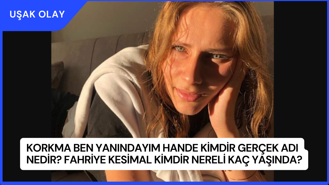 Korkma Ben Yanındayım Hande Kimdir Gerçek Adı Nedir? Fahriye Kesimal Kimdir Nereli Kaç Yaşında?