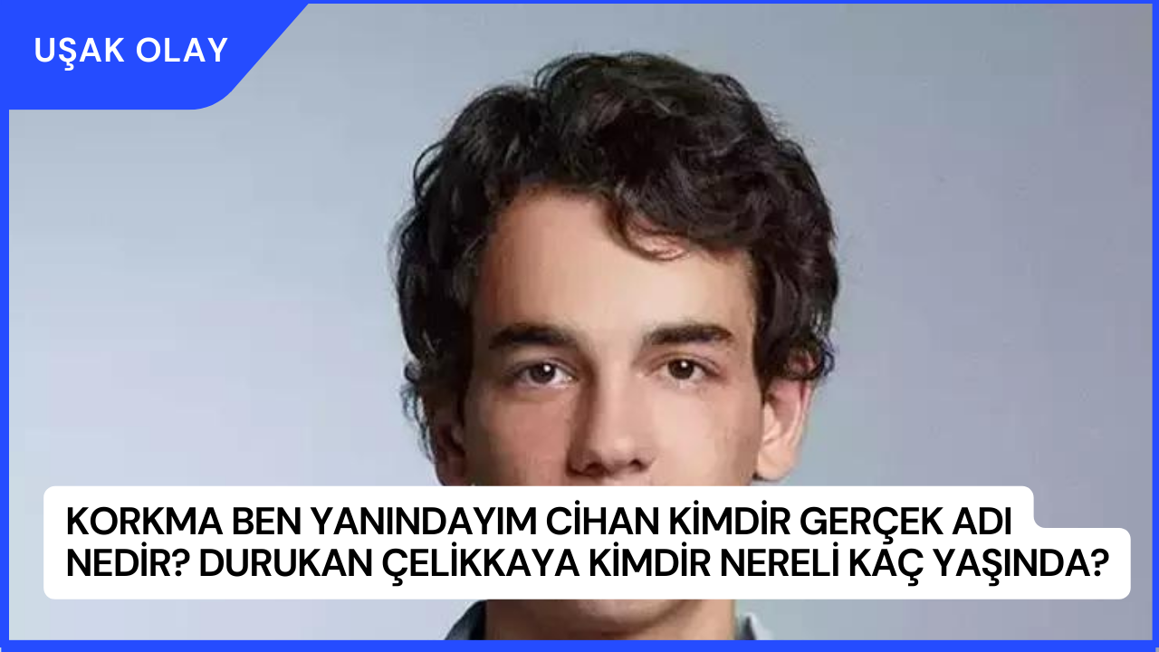 Korkma Ben Yanındayım Cihan Kimdir Gerçek Adı Nedir? Durukan Çelikkaya Kimdir Nereli Kaç Yaşında?