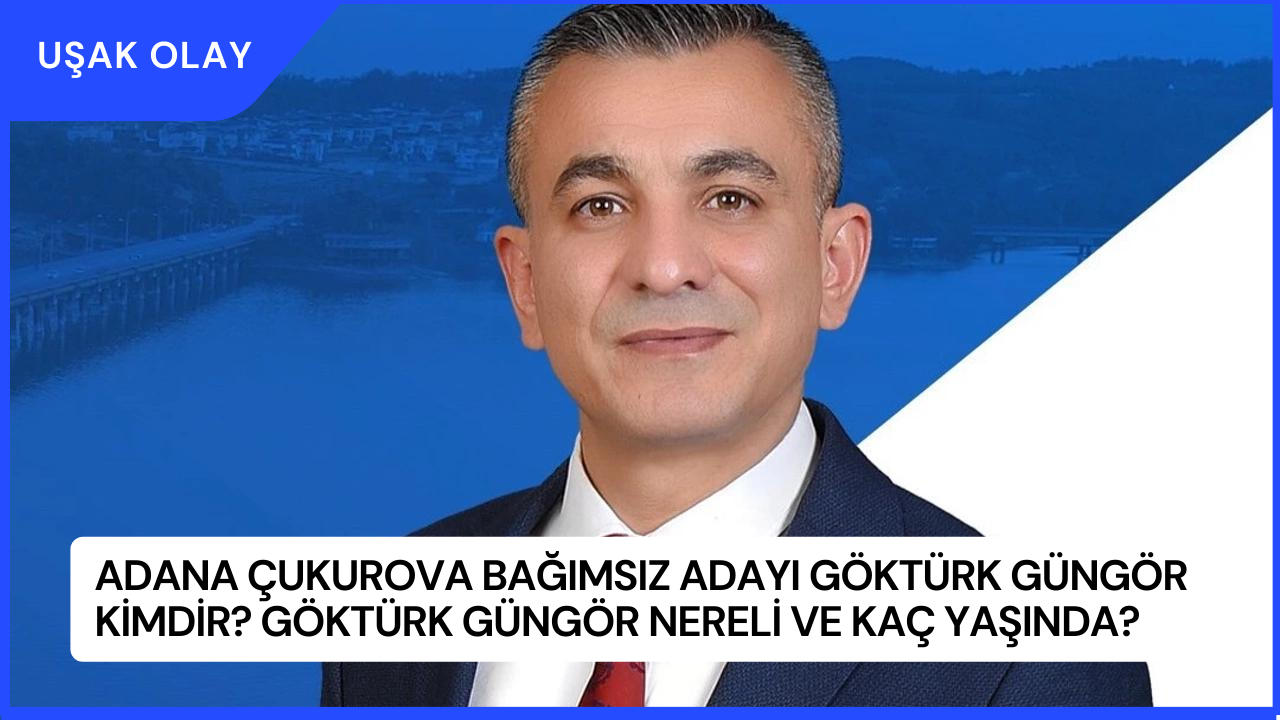 Adana Çukurova Bağımsız Adayı Göktürk Güngör Kimdir? Göktürk Güngör Nereli ve Kaç Yaşında?
