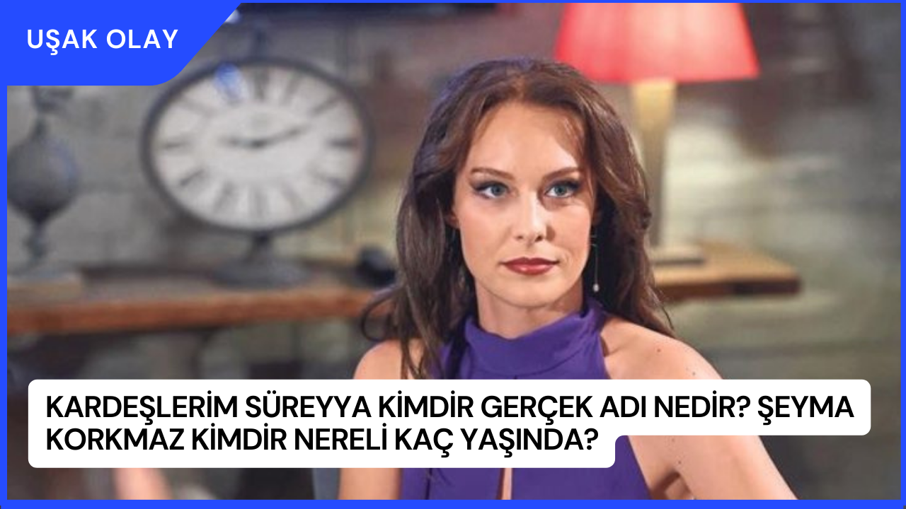 Kardeşlerim Süreyya Kimdir Gerçek Adı Nedir? Şeyma Korkmaz Kimdir Nereli Kaç Yaşında?