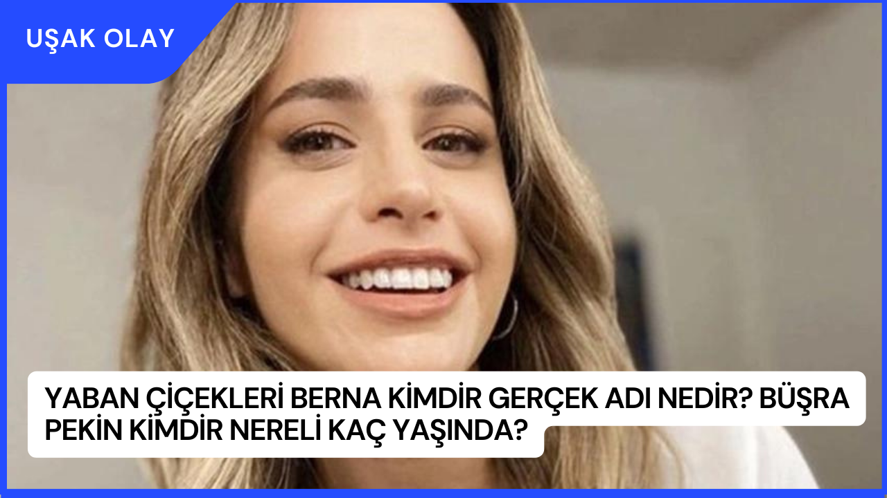Yaban Çiçekleri Berna Kimdir Gerçek Adı Nedir? Büşra Pekin Kimdir Nereli Kaç Yaşında?