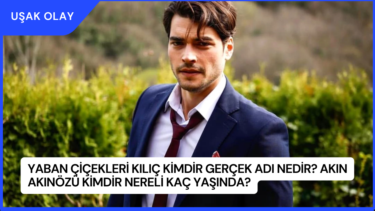 Yaban Çiçekleri Kılıç Kimdir Gerçek Adı Nedir? Akın Akınözü Kimdir Nereli Kaç Yaşında?