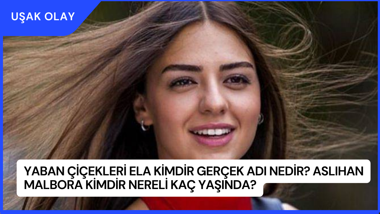 Yaban Çiçekleri Ela Kimdir Gerçek Adı Nedir? Aslıhan Malbora Kimdir Nereli Kaç Yaşında?