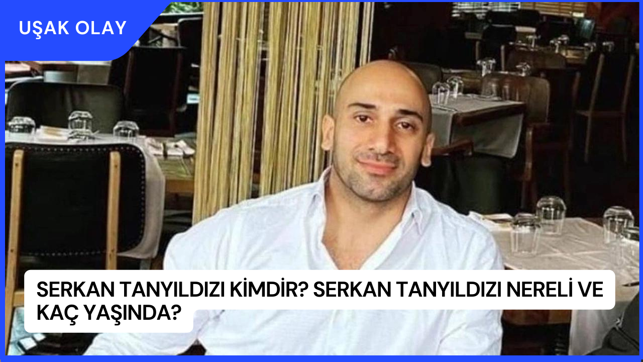 Serkan Tanyıldızı Kimdir? Serkan Tanyıldızı Nereli ve Kaç Yaşında?