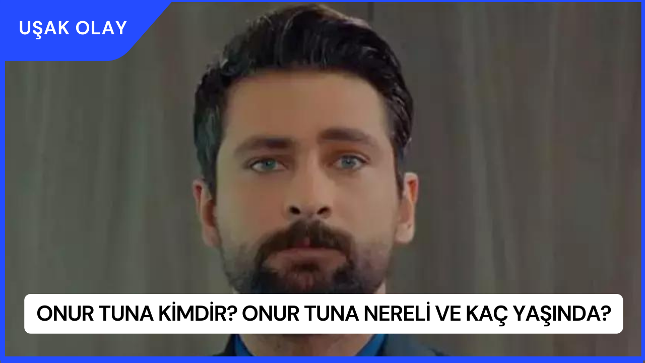 Onur Tuna Kimdir? Onur Tuna Nereli ve Kaç Yaşında?