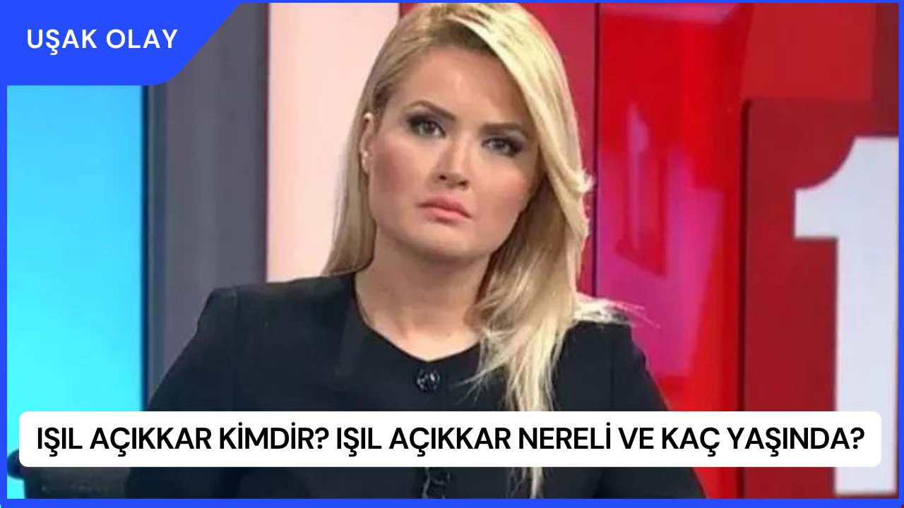 Işıl Açıkkar Kimdir? Işıl Açıkkar Nereli ve Kaç Yaşında?