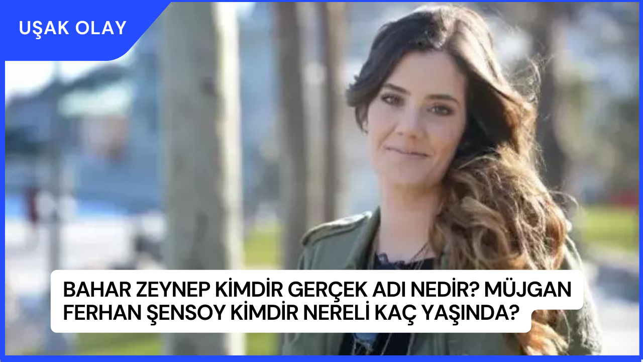 Bahar Zeynep Kimdir Gerçek Adı Nedir? Müjgan Ferhan Şensoy Kimdir Nereli Kaç Yaşında?