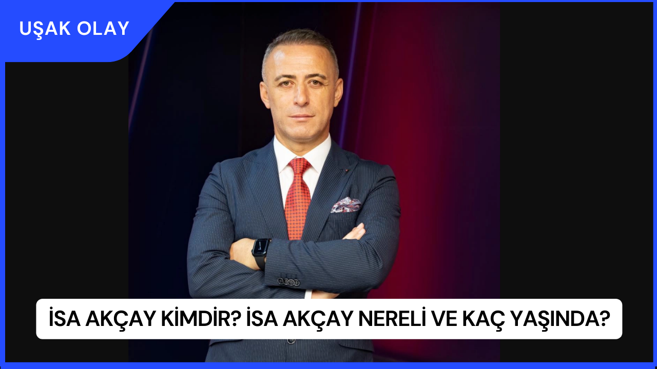 İsa Akçay Kimdir? İsa Akçay Nereli ve Kaç Yaşında?