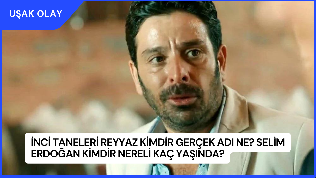İnci Taneleri Reyyaz Kimdir Gerçek Adı Ne? Selim Erdoğan Kimdir Nereli Kaç Yaşında?