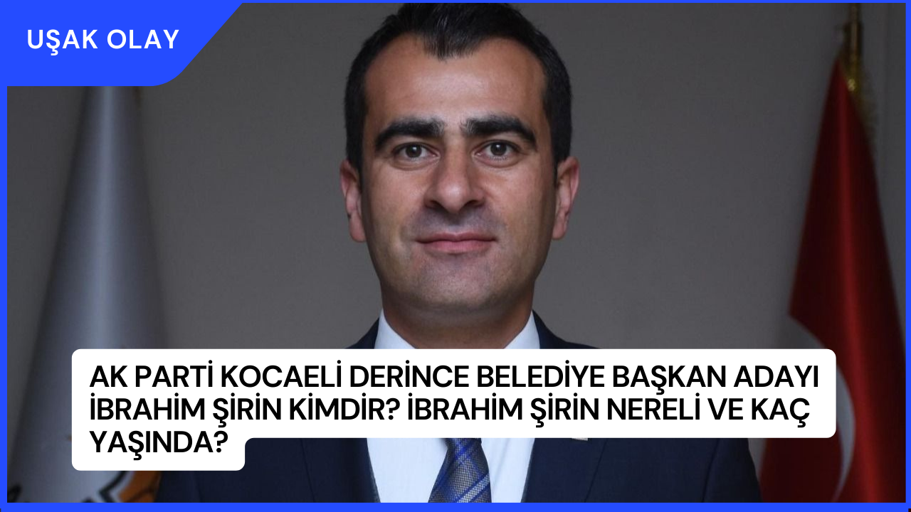AK Parti Kocaeli Derince Belediye Başkan Adayı İbrahim Şirin Kimdir? İbrahim Şirin Nereli ve Kaç Yaşında?