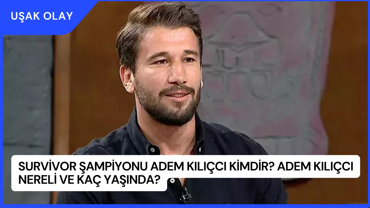 Survivor Şampiyonu Adem Kılıçcı Kimdir? Adem Kılıçcı Nereli ve Kaç Yaşında?