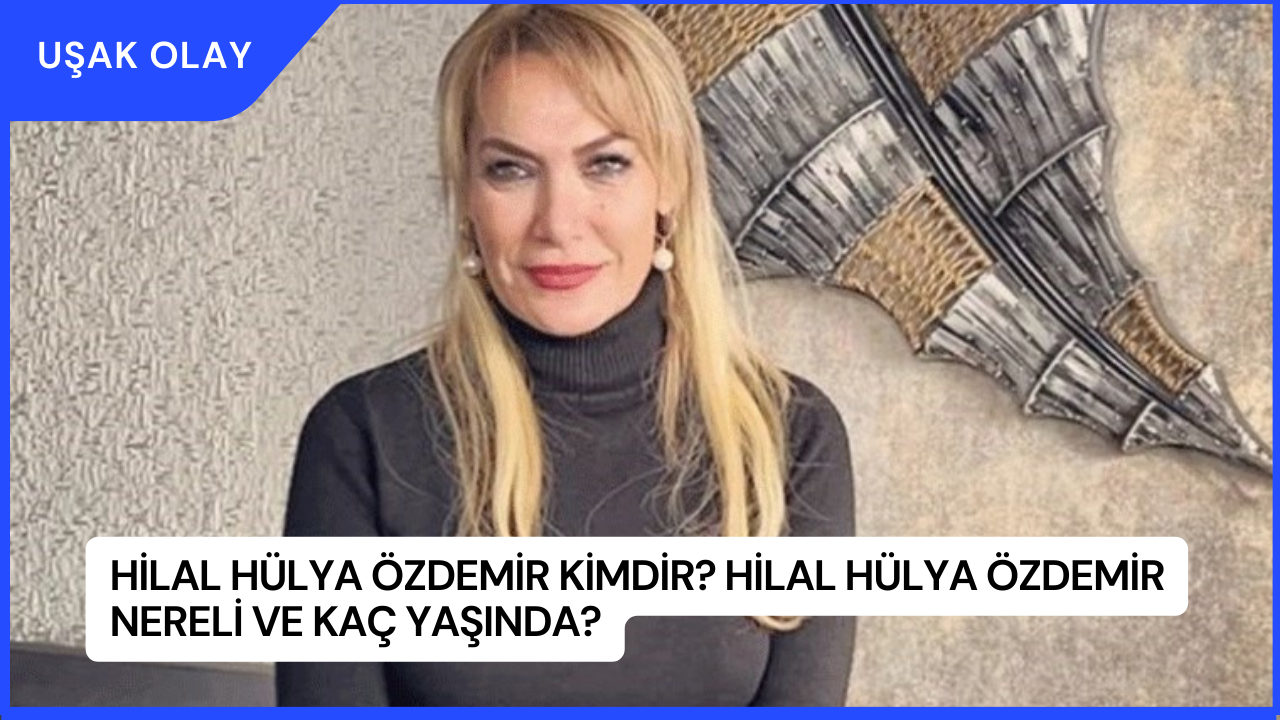 Hilal Hülya Özdemir Kimdir? Hilal Hülya Özdemir Nereli ve Kaç Yaşında?