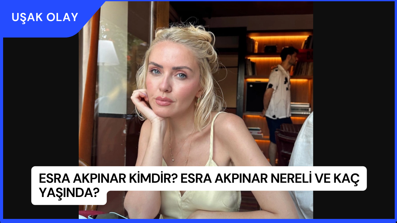 Esra Akpınar Kimdir? Esra Akpınar Nereli ve Kaç Yaşında?