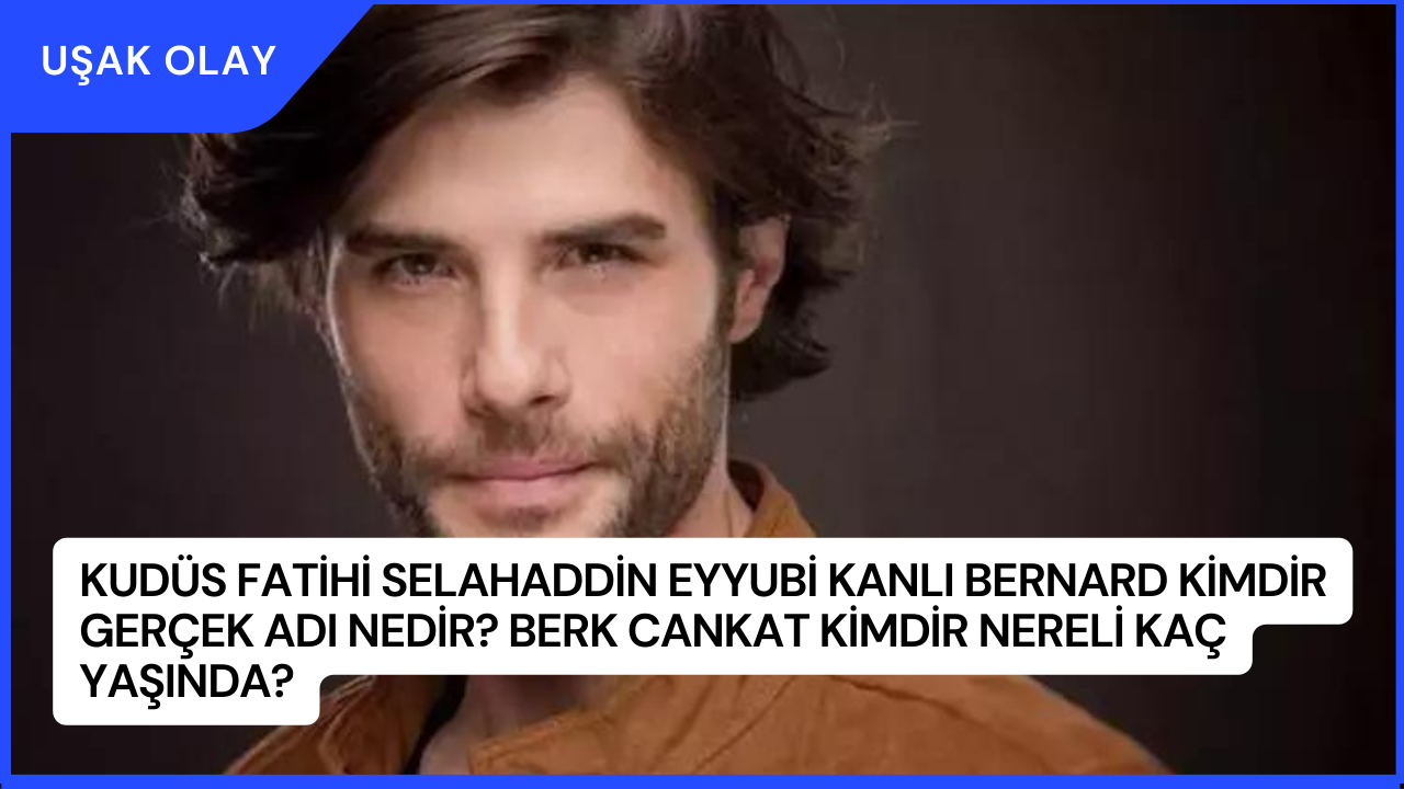 Kudüs Fatihi Selahaddin Eyyubi Kanlı Bernard Kimdir Gerçek Adı Nedir? Berk Cankat Kimdir Nereli Kaç Yaşında?