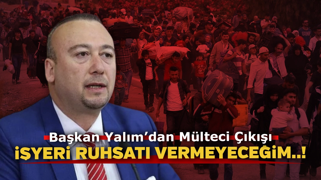 Başkan Özkan Yalım'dan Mülteci Çıkışı: İşyeri Açma Ruhsatı Vermeyeceğim..!