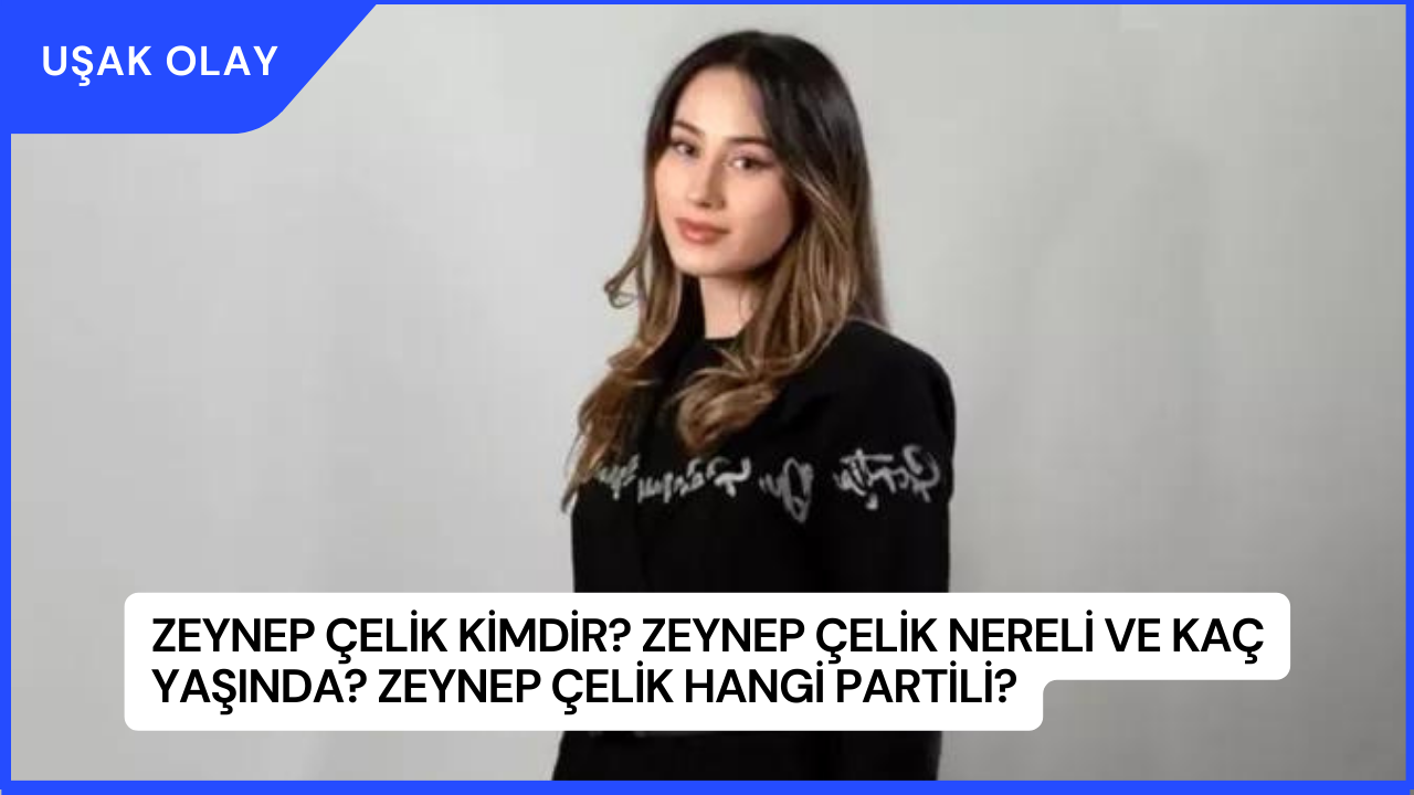 Zeynep Çelik Kimdir? Zeynep Çelik Nereli ve Kaç Yaşında? Zeynep Çelik Hangi Partili?