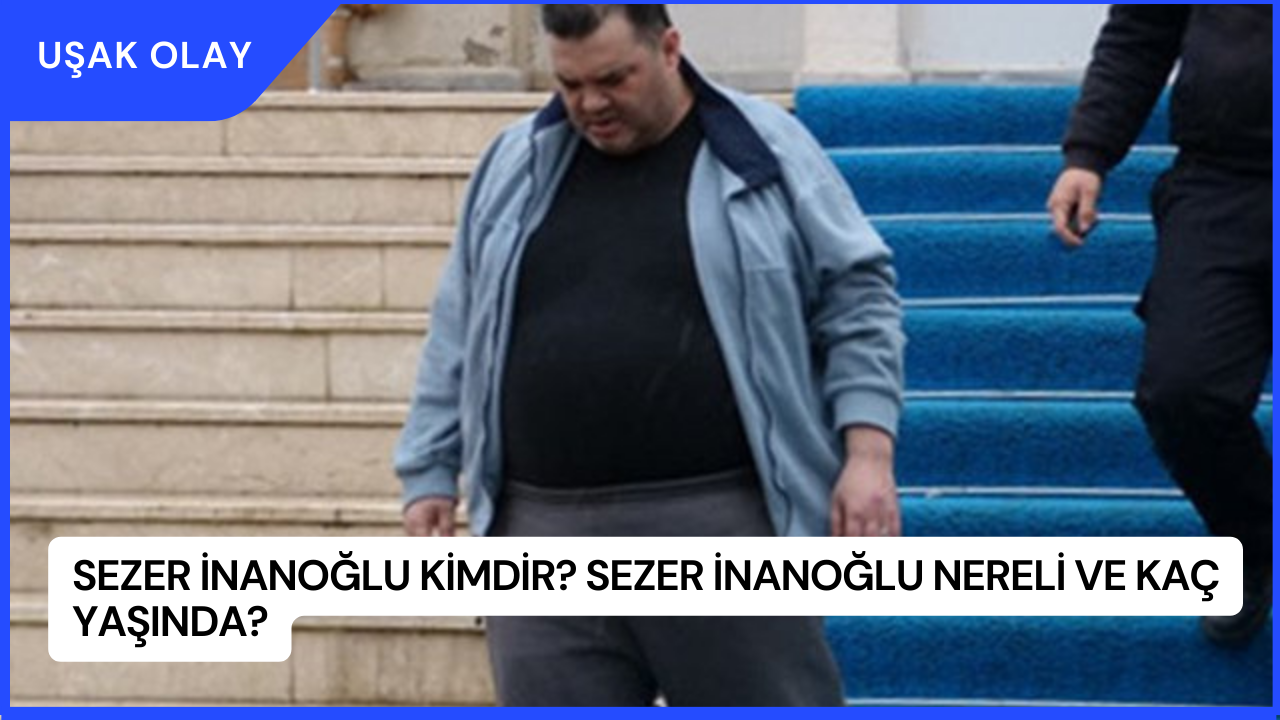 Sezer İnanoğlu Kimdir? Sezer İnanoğlu Nereli ve Kaç Yaşında?