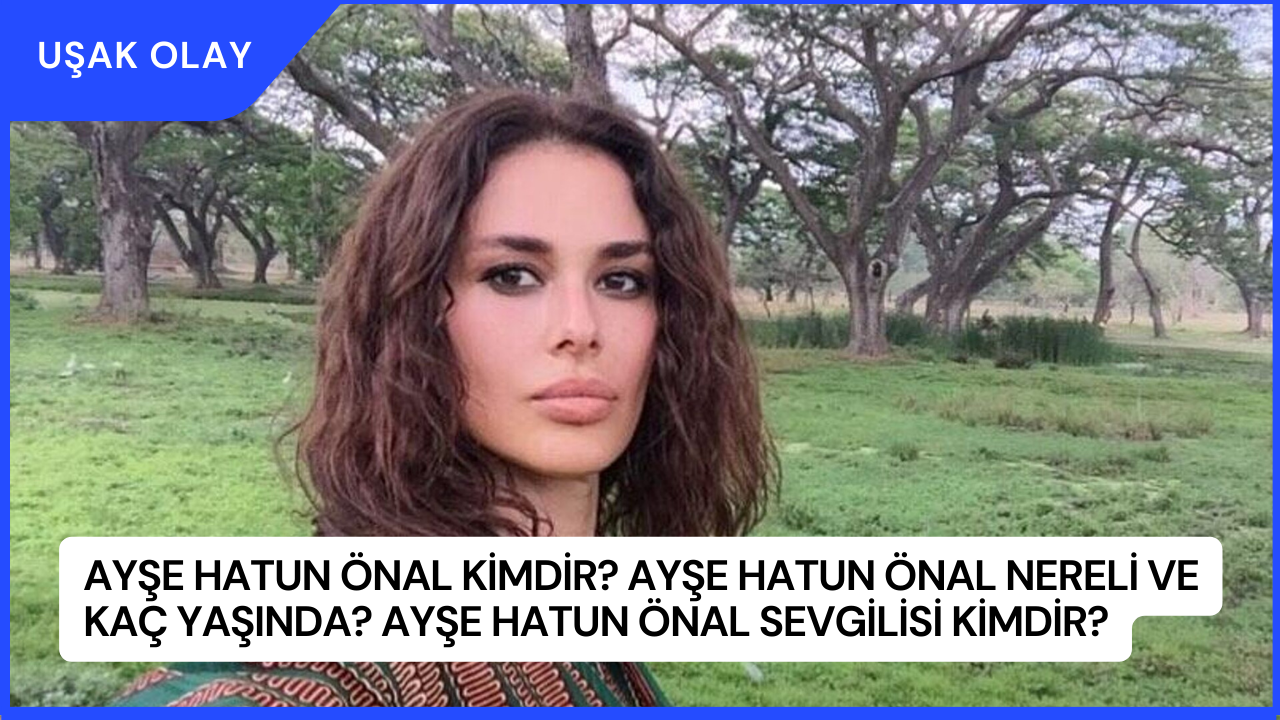 Ayşe Hatun Önal Kimdir? Ayşe Hatun Önal Nereli ve Kaç Yaşında? Ayşe Hatun Önal Sevgilisi Kimdir?