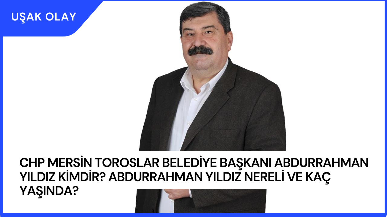 CHP Mersin Toroslar Belediye Başkanı Abdurrahman Yıldız Kimdir? Abdurrahman Yıldız Nereli ve Kaç Yaşında?