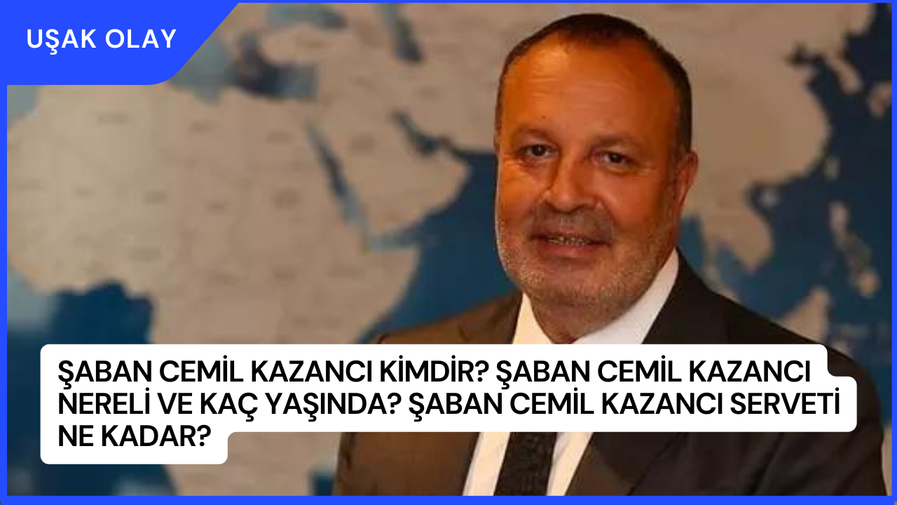 Şaban Cemil Kazancı Kimdir? Şaban Cemil Kazancı Nereli ve Kaç Yaşında? Şaban Cemil Kazancı Serveti Ne Kadar?