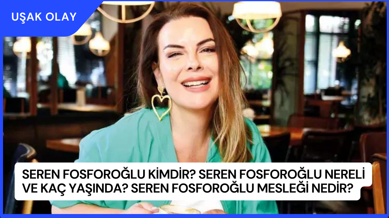 Seren Fosforoğlu Kimdir? Seren Fosforoğlu Nereli ve Kaç Yaşında? Seren Fosforoğlu Mesleği Nedir?