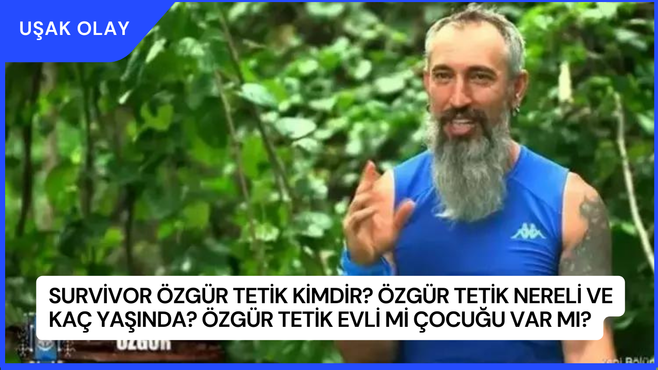 Survivor Özgür Tetik Kimdir? Özgür Tetik Nereli ve Kaç Yaşında? Özgür Tetik Evli Mi Çocuğu Var Mı?