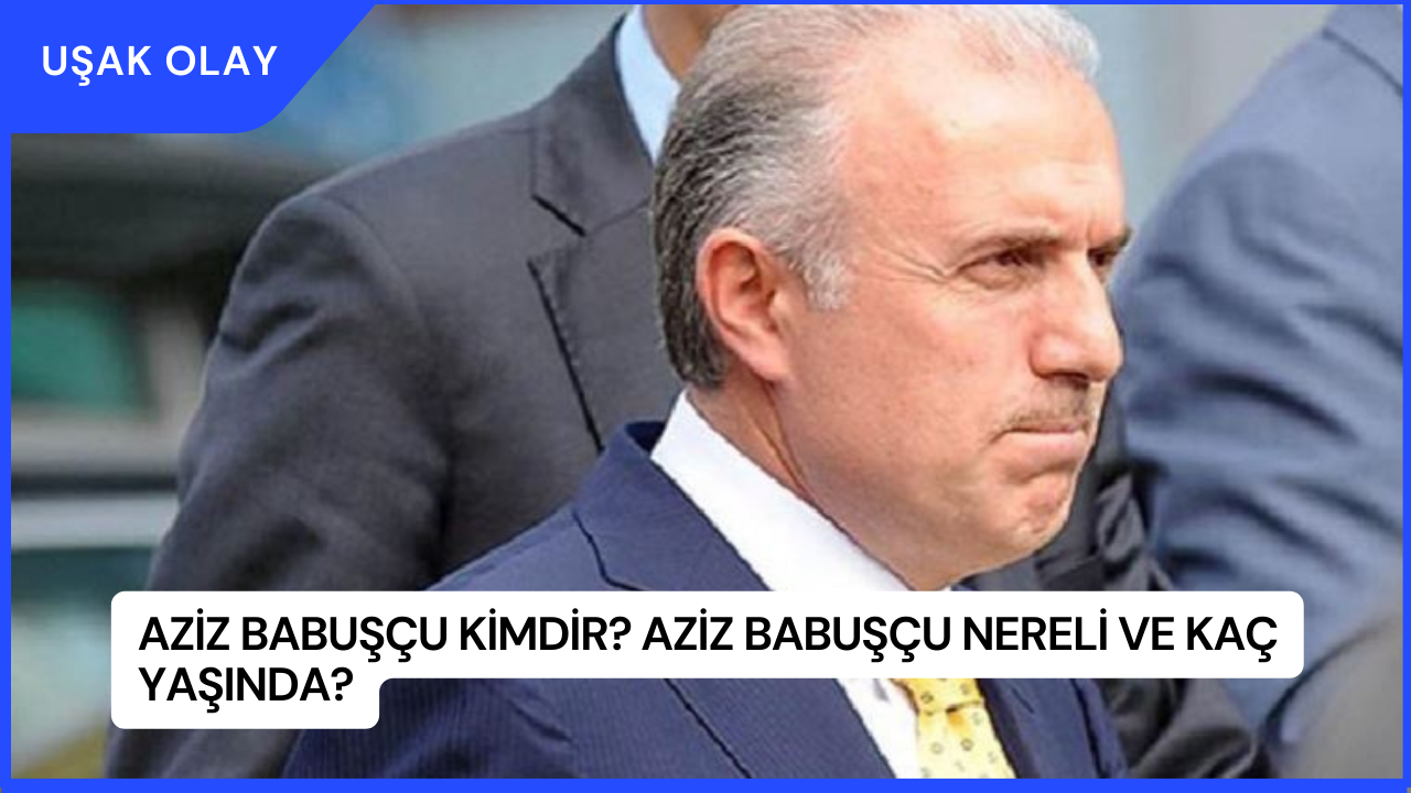 Aziz Babuşçu Kimdir? Aziz Babuşçu Nereli ve Kaç Yaşında?