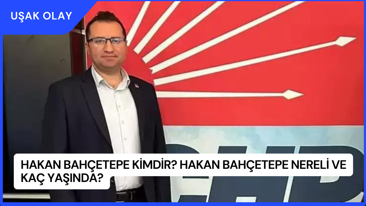 Hakan Bahçetepe Kimdir? Hakan Bahçetepe Nereli ve Kaç Yaşında?