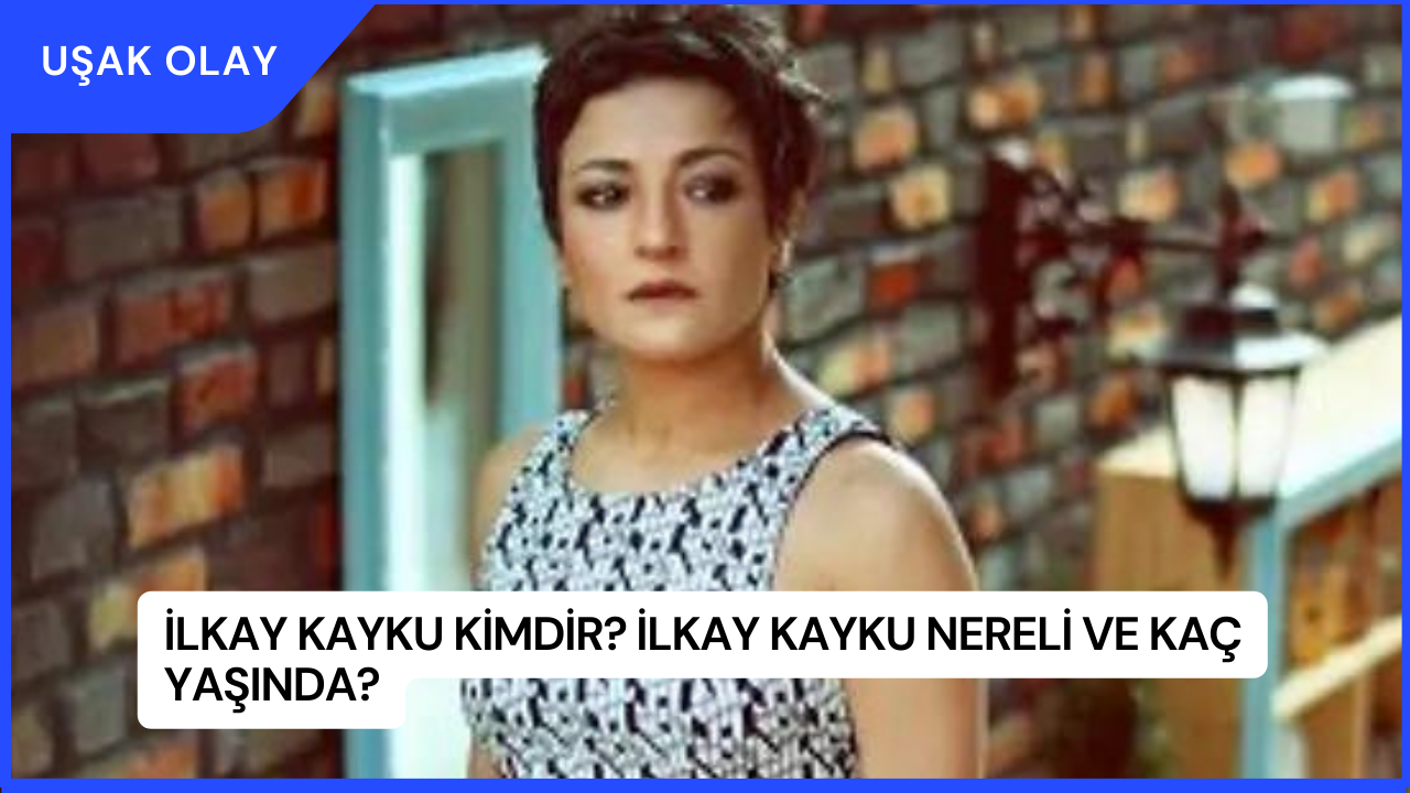İlkay Kayku Kimdir? İlkay Kayku Nereli ve Kaç Yaşında?