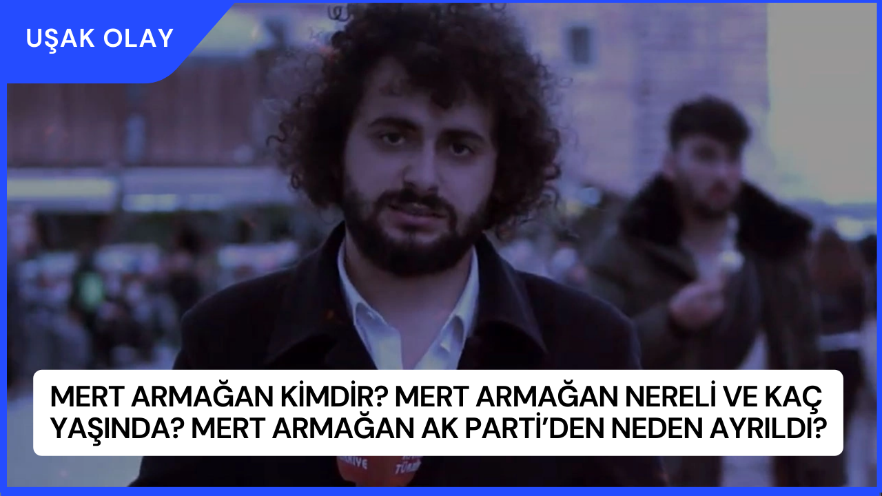 Mert Armağan Kimdir? Mert Armağan Nereli ve Kaç Yaşında? Mert Armağan AK Parti’den Neden Ayrıldı?