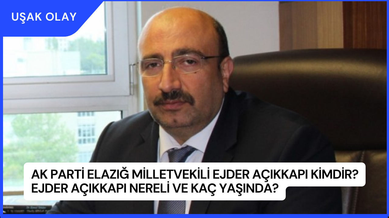 AK Parti Elazığ Milletvekili Ejder Açıkkapı Kimdir? Ejder Açıkkapı Nereli ve Kaç Yaşında?