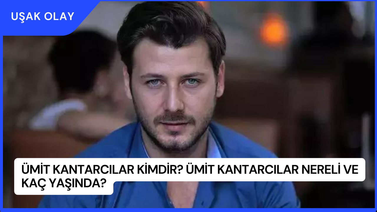 Ümit Kantarcılar Kimdir? Ümit Kantarcılar Nereli ve Kaç Yaşında?