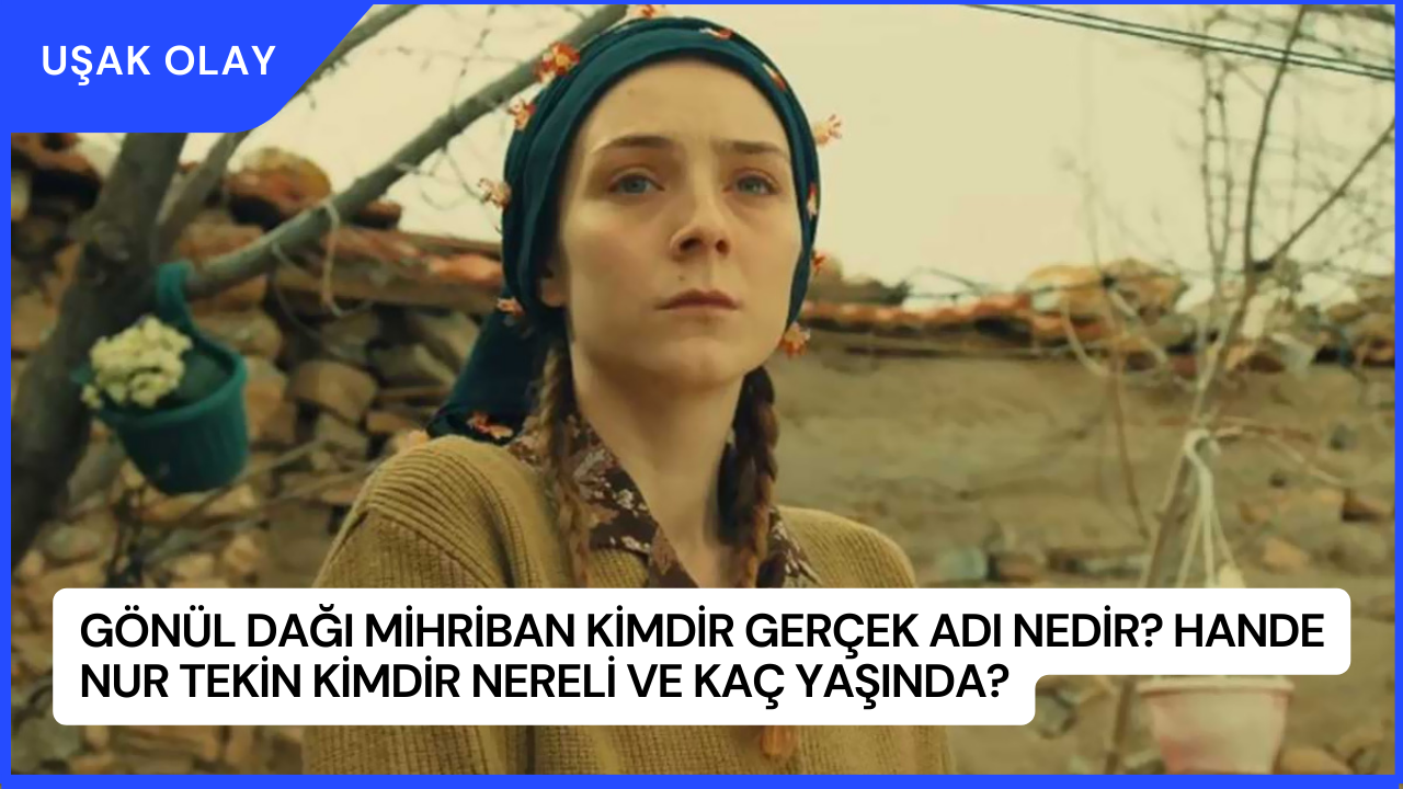 Gönül Dağı Mihriban Kimdir Gerçek Adı Nedir? Hande Nur Tekin Kimdir Nereli ve Kaç Yaşında?
