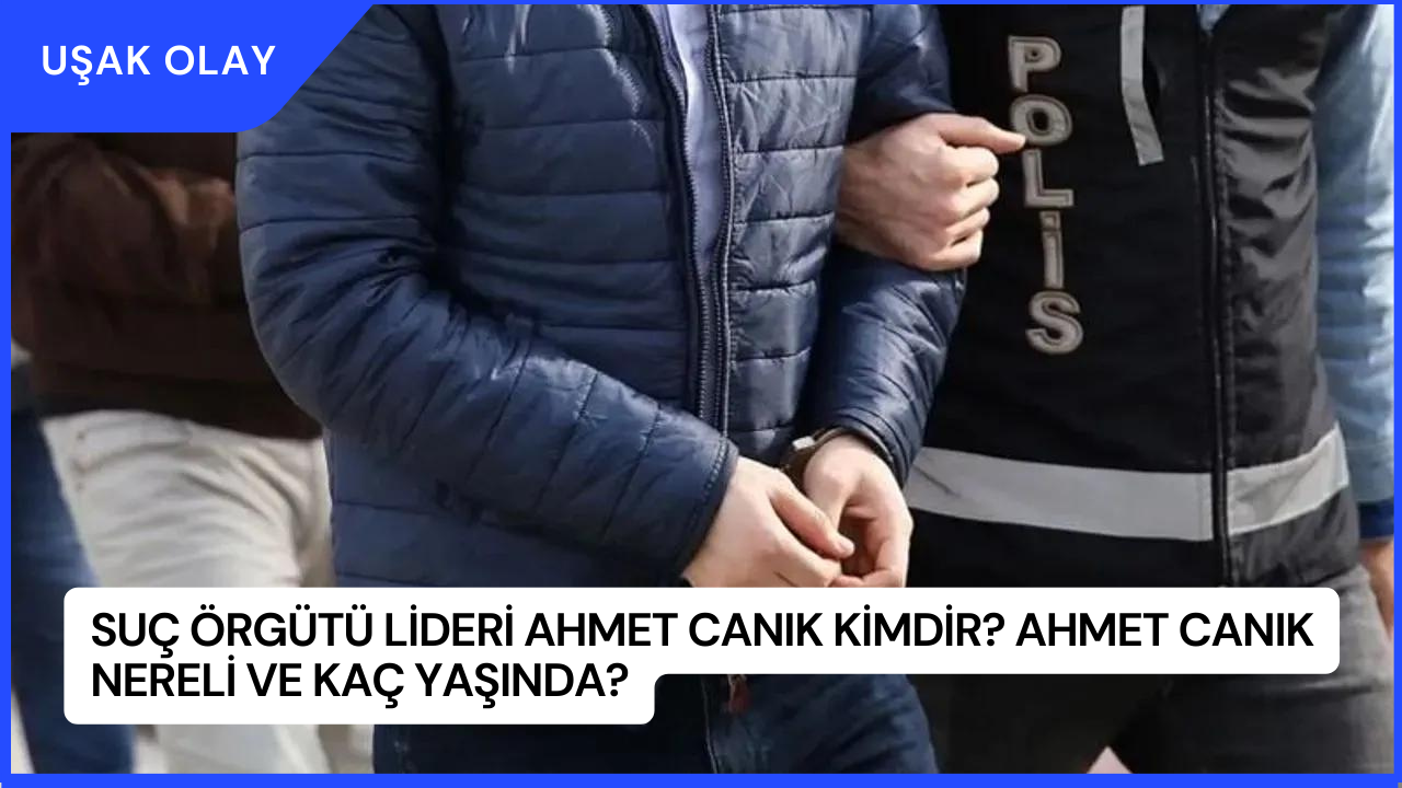 Suç Örgütü Lideri Ahmet Canık Kimdir? Ahmet Canık Nereli ve Kaç Yaşında?