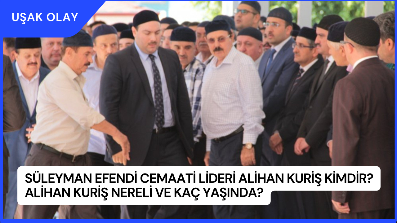 Süleyman Efendi Cemaati Lideri Alihan Kuriş Kimdir? Alihan Kuriş Nereli ve Kaç Yaşında?