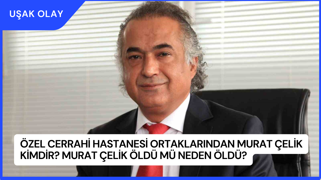 Özel Cerrahi Hastanesi Ortaklarından Murat Çelik Kimdir? Murat Çelik Öldü Mü Neden Öldü?