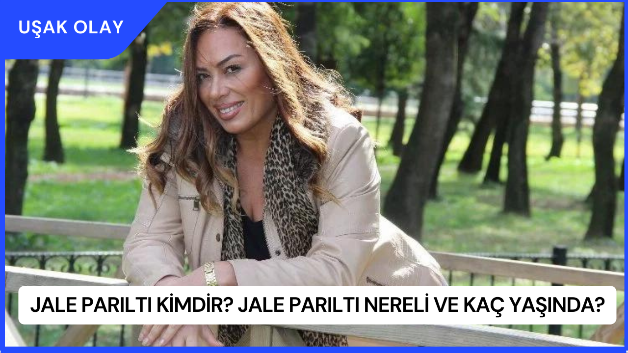 Jale Parıltı Kimdir? Jale Parıltı Nereli ve Kaç Yaşında?