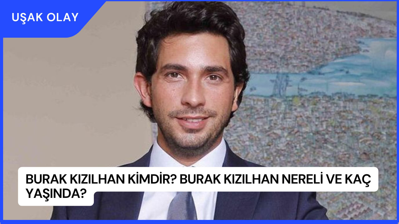Burak Kızılhan Kimdir? Burak Kızılhan Nereli ve Kaç Yaşında?