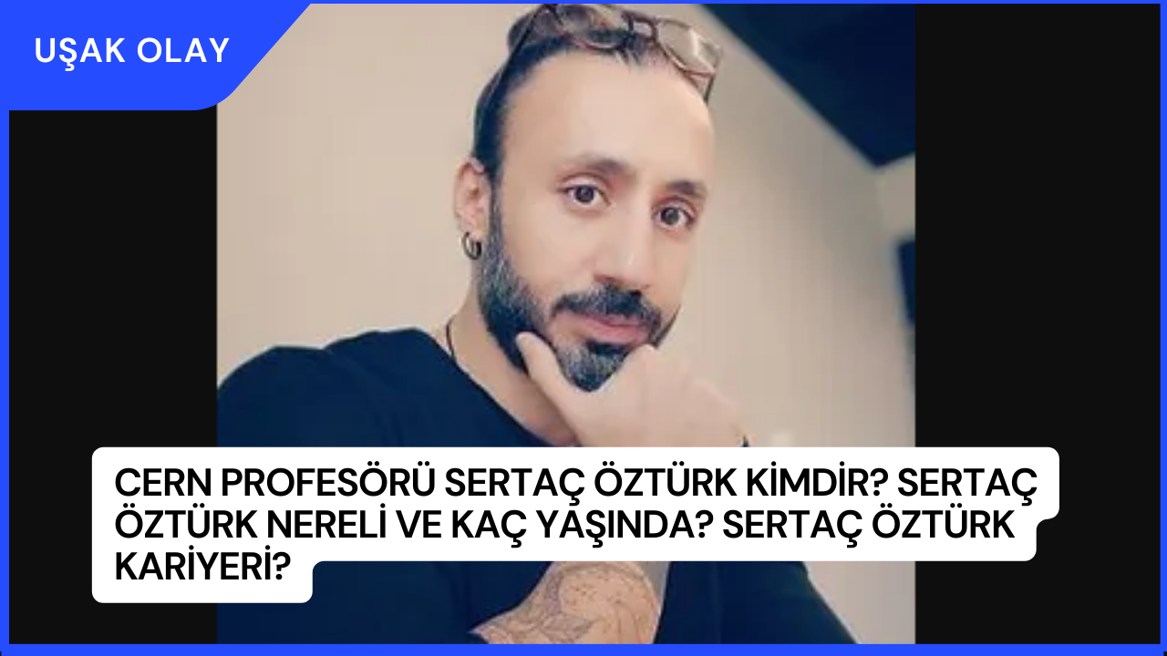 CERN Profesörü Sertaç Öztürk Kimdir? Sertaç Öztürk Nereli ve Kaç Yaşında? Sertaç Öztürk Kariyeri?