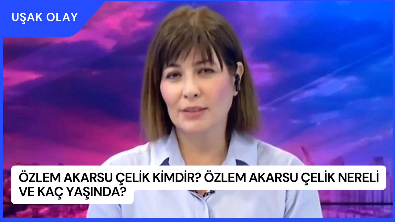 Özlem Akarsu Çelik Kimdir? Özlem Akarsu Çelik Nereli ve Kaç Yaşında?
