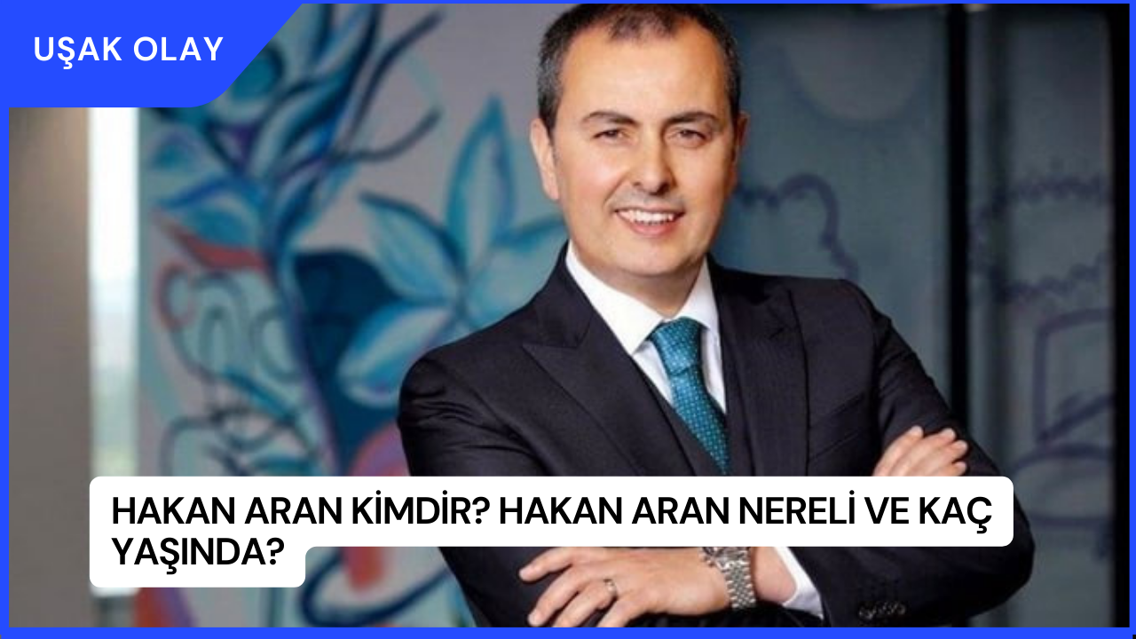 Hakan Aran Kimdir? Hakan Aran Nereli ve Kaç Yaşında?