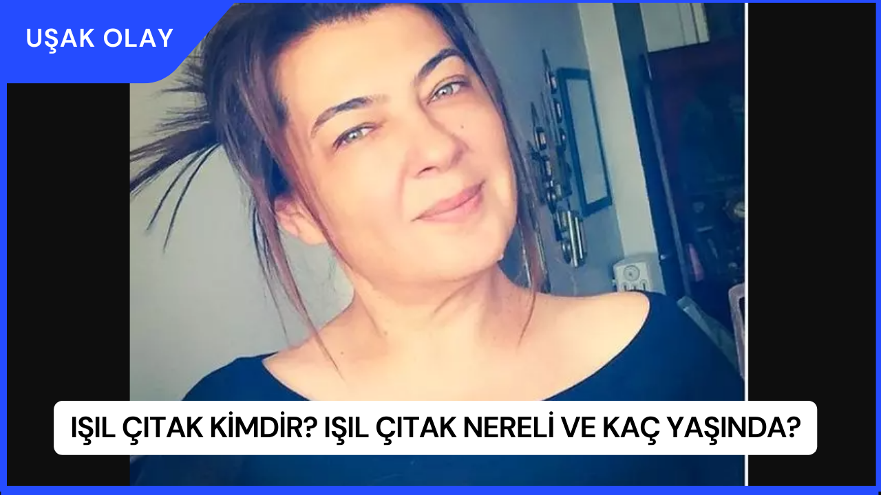 Işıl Çıtak Kimdir? Işıl Çıtak Nereli ve Kaç Yaşında?