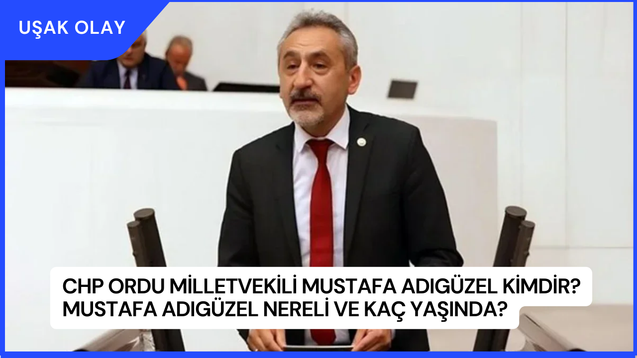 CHP Ordu Milletvekili Mustafa Adıgüzel Kimdir? Mustafa Adıgüzel Nereli ve Kaç Yaşında?