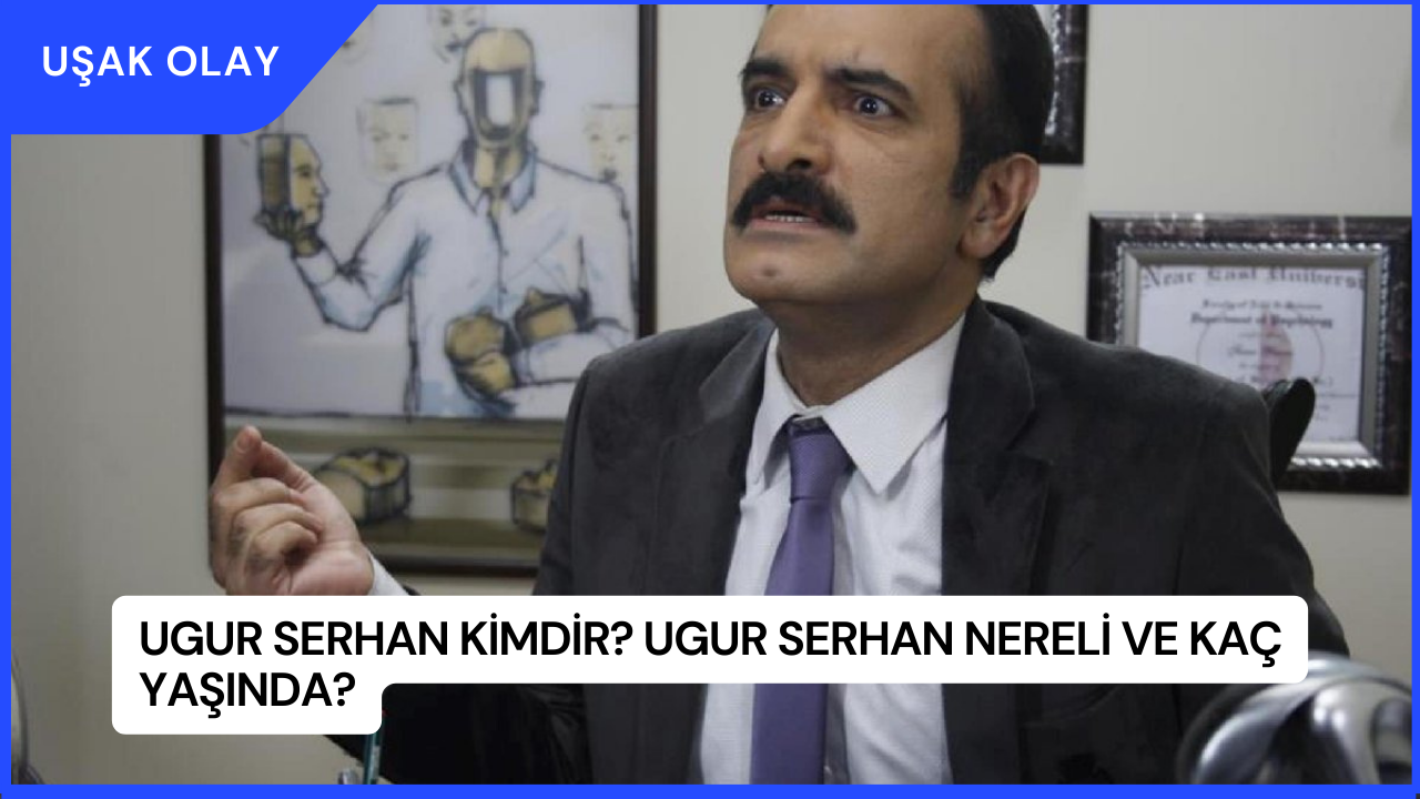 Ugur Serhan Kimdir? Ugur Serhan Nereli ve Kaç Yaşında?