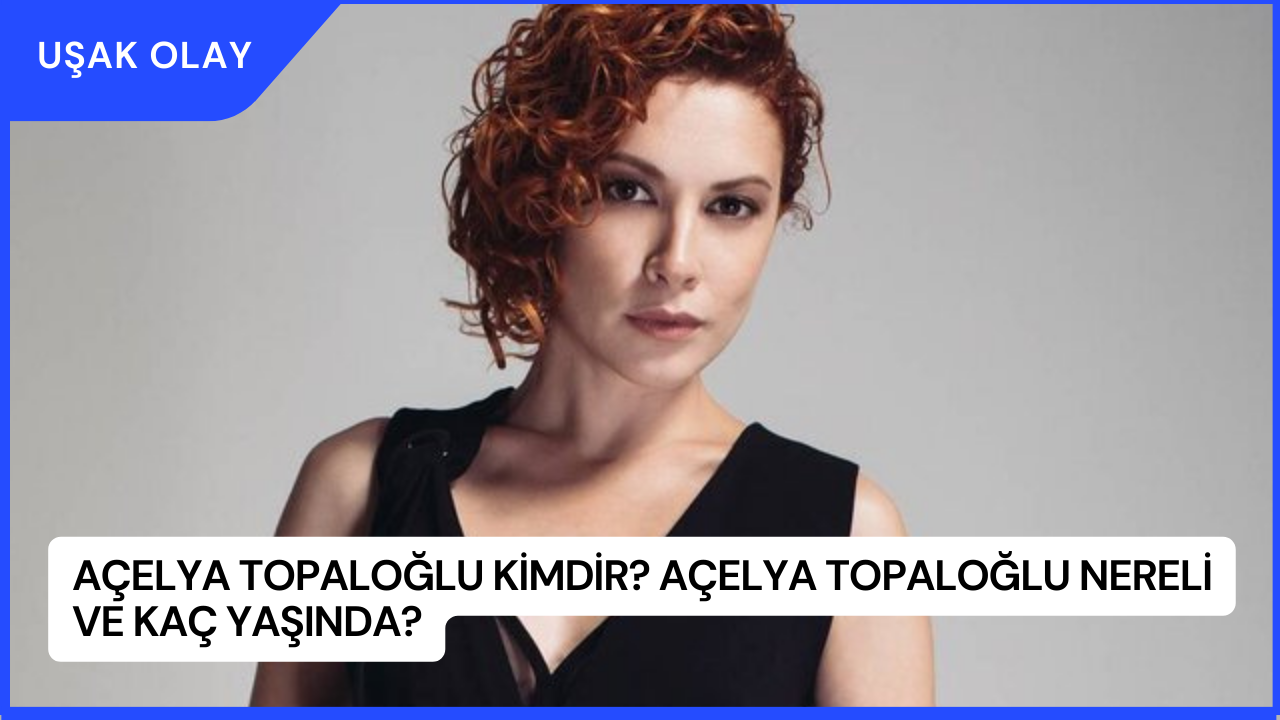 Açelya Topaloğlu Kimdir? Açelya Topaloğlu Nereli ve Kaç Yaşında?