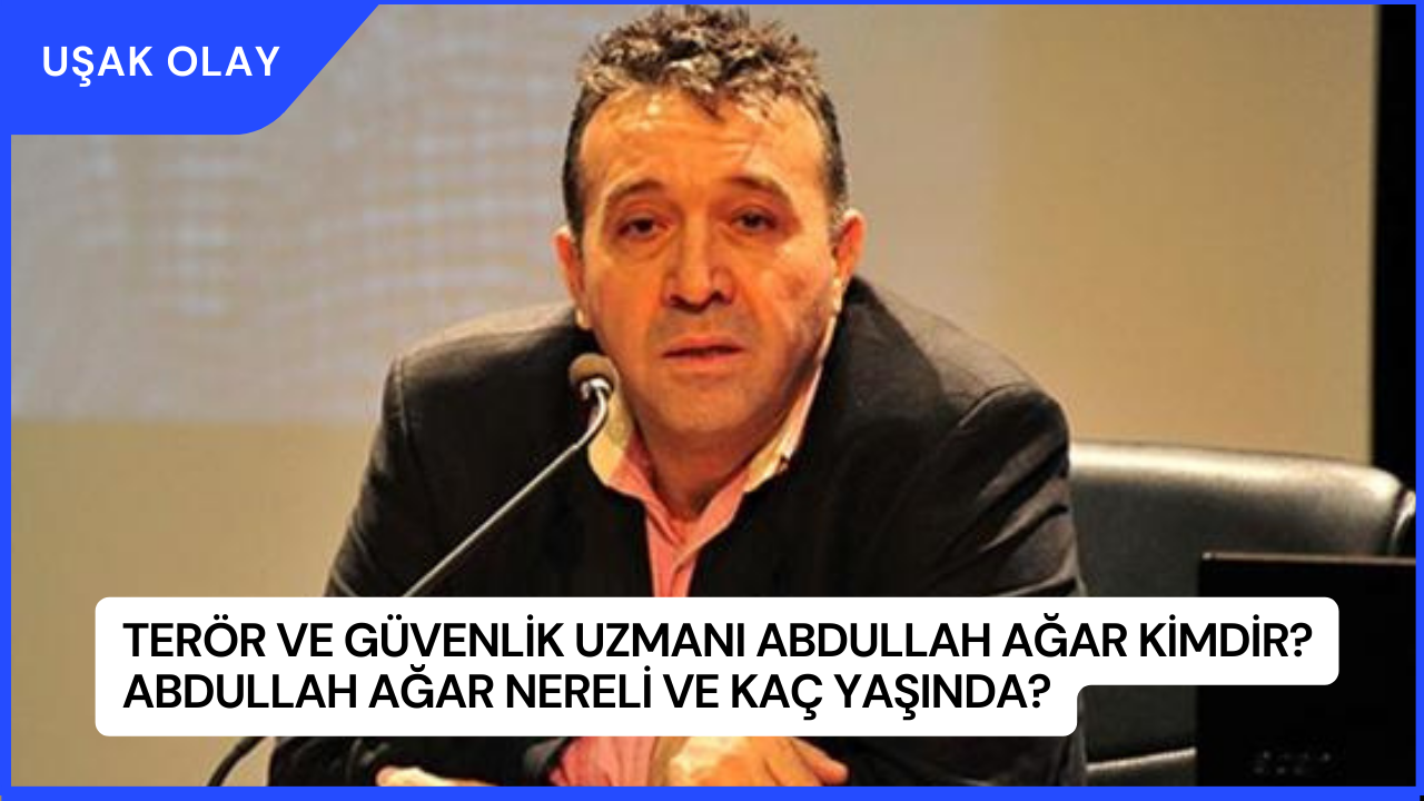 Terör ve Güvenlik Uzmanı Abdullah Ağar Kimdir? Abdullah Ağar Nereli ve Kaç Yaşında?