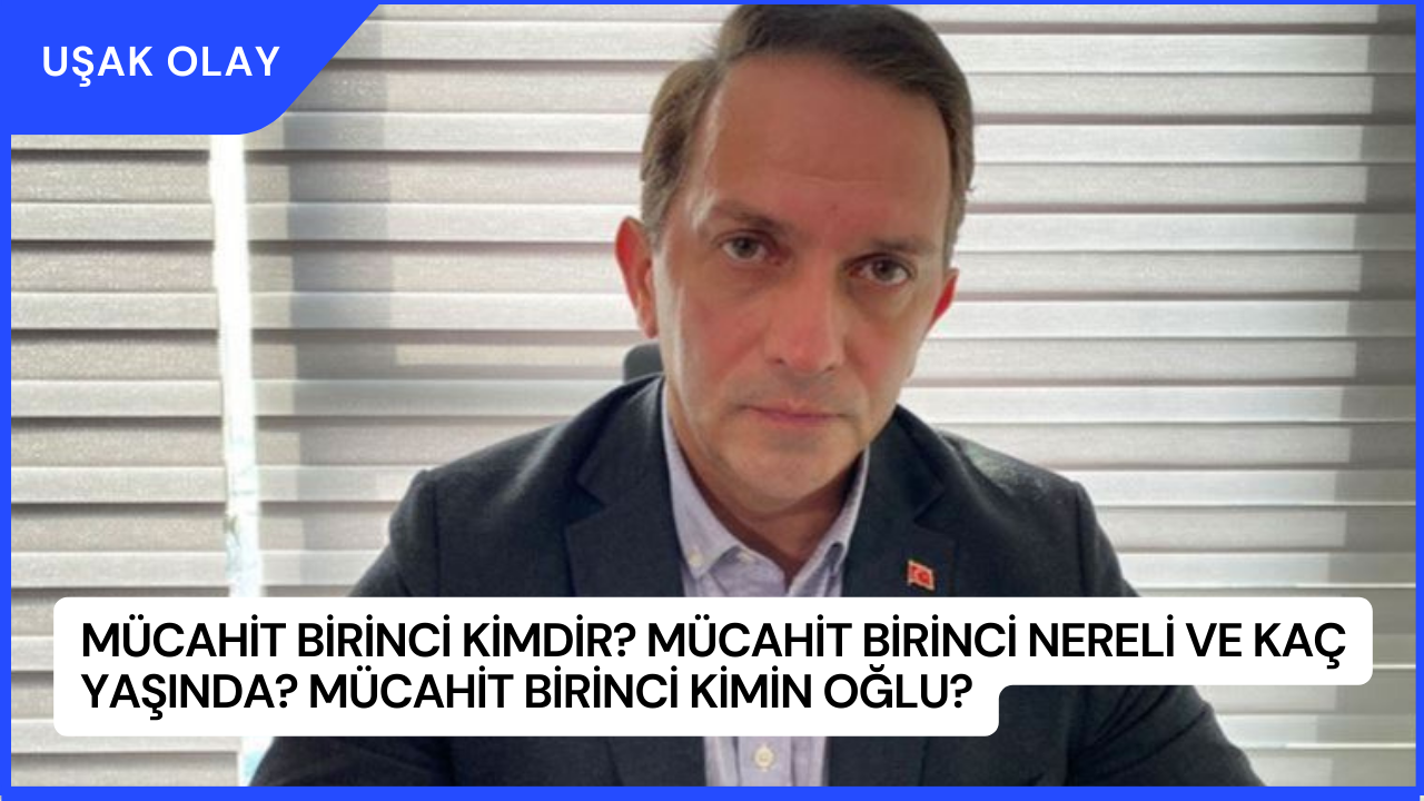 Mücahit Birinci Kimdir? Mücahit Birinci Nereli ve Kaç Yaşında? Mücahit Birinci Kimin Oğlu?