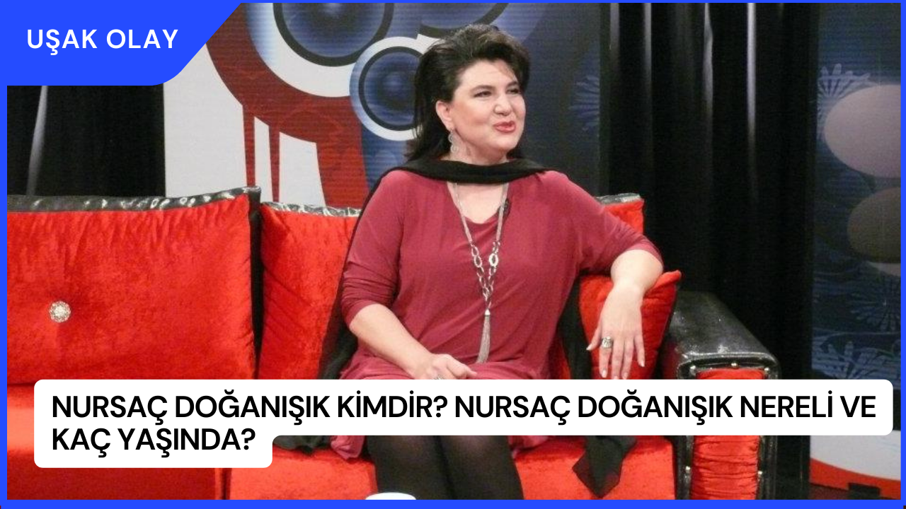 Nursaç Doğanışık Kimdir? Nursaç Doğanışık Nereli ve Kaç Yaşında?