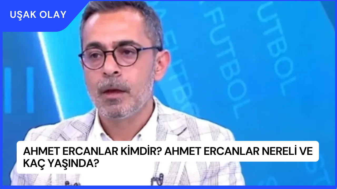 Ahmet Ercanlar Kimdir? Ahmet Ercanlar Nereli ve Kaç Yaşında?