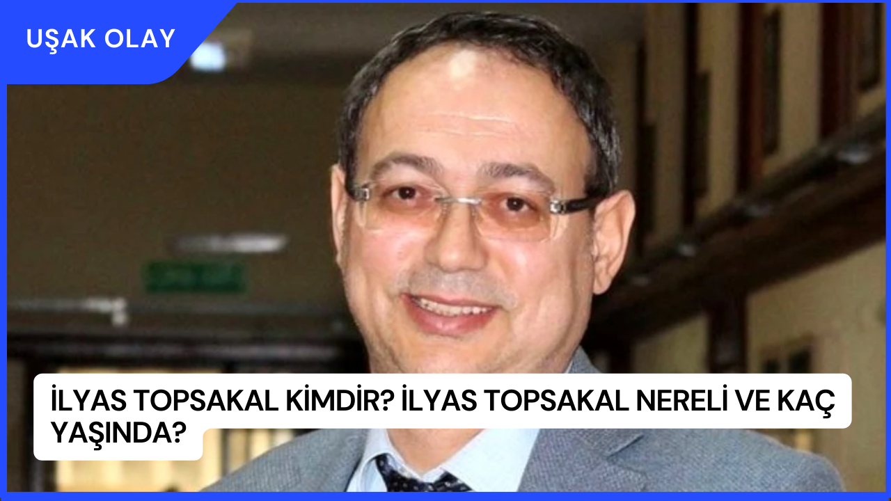 İlyas Topsakal Kimdir? İlyas Topsakal Nereli ve Kaç Yaşında?